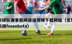 最新球队赛事新闻报道视频下载网站（足球比赛新闻fmanbetx）