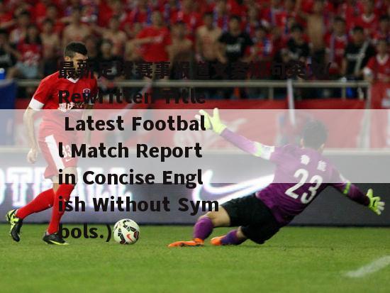 最新足球赛事报道文案短句英文(Rewritten Title Latest Football Match Report in Concise English Without Symbols.)