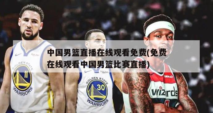 中国男篮直播在线观看免费(免费在线观看中国男篮比赛直播)