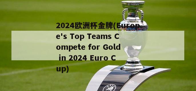 2024欧洲杯金牌(Europe's Top Teams Compete for Gold in 2024 Euro Cup)