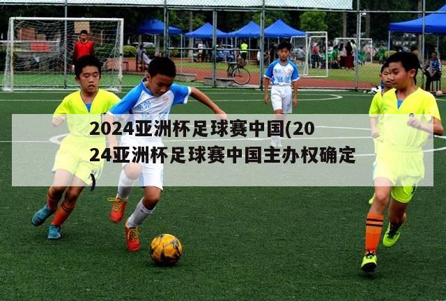 2024亚洲杯足球赛中国(2024亚洲杯足球赛中国主办权确定)