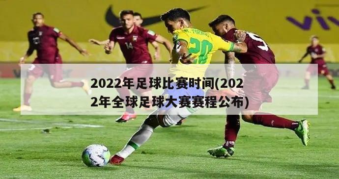2022年足球比赛时间(2022年全球足球大赛赛程公布)